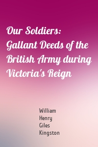 Our Soldiers: Gallant Deeds of the British Army during Victoria's Reign