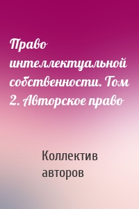 Право интеллектуальной собственности. Том 2. Авторское право