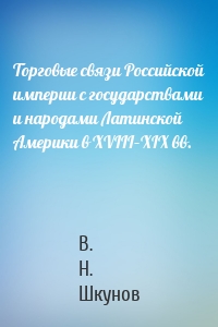 Торговые связи Российской империи с государствами и народами Латинской Америки в XVIII–XIX вв.