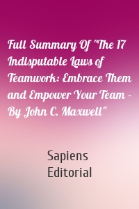 Full Summary Of "The 17 Indisputable Laws of Teamwork: Embrace Them and Empower Your Team – By John C. Maxwell"