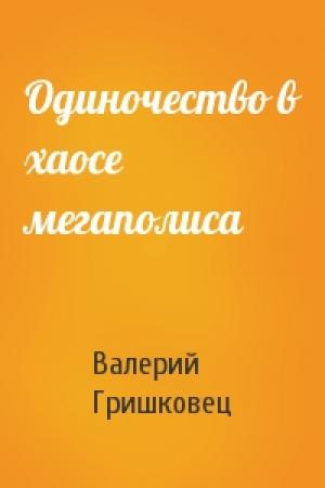 Обложка книги «Одиночество в хаосе мегаполиса» — Валерий Гришковец