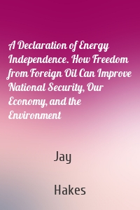 A Declaration of Energy Independence. How Freedom from Foreign Oil Can Improve National Security, Our Economy, and the Environment