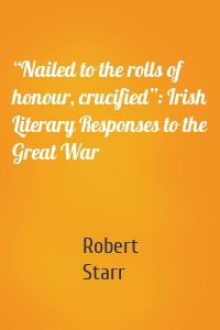 “Nailed to the rolls of honour, crucified”: Irish Literary Responses to the Great War