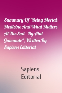 Summary Of "Being Mortal: Medicine And What Matters At The End - By Atul Gawande", Written By Sapiens Editorial