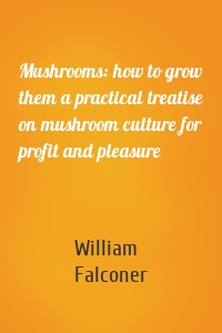 Mushrooms: how to grow them a practical treatise on mushroom culture for profit and pleasure