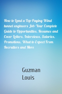 How to Land a Top-Paying Wind tunnel engineers Job: Your Complete Guide to Opportunities, Resumes and Cover Letters, Interviews, Salaries, Promotions, What to Expect From Recruiters and More