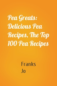 Pea Greats: Delicious Pea Recipes, The Top 100 Pea Recipes