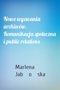 Nowe wyzwania archiwów. Komunikacja społeczna i public relations