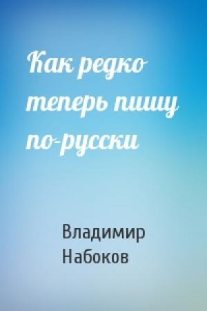 Обложка книги «Как редко теперь пишу по-русски» — Владимир Набоков