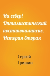 На север! Оптимистический постапокалипсис. История вторая