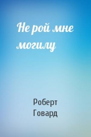 Обложка книги «Не рой мне могилу» — Роберт Говард