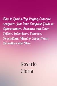 How to Land a Top-Paying Concrete sculptors Job: Your Complete Guide to Opportunities, Resumes and Cover Letters, Interviews, Salaries, Promotions, What to Expect From Recruiters and More