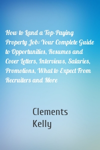 How to Land a Top-Paying Property Job: Your Complete Guide to Opportunities, Resumes and Cover Letters, Interviews, Salaries, Promotions, What to Expect From Recruiters and More