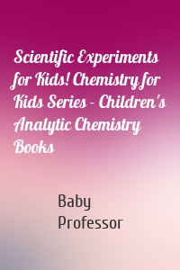 Scientific Experiments for Kids! Chemistry for Kids Series - Children's Analytic Chemistry Books