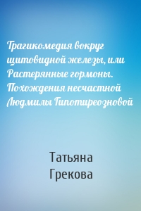 Трагикомедия вокруг щитовидной железы, или Растерянные гормоны. Похождения несчастной Людмилы Гипотиреозновой