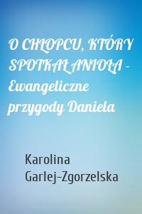 O CHŁOPCU, KTÓRY SPOTKAŁ ANIOŁA - Ewangeliczne przygody Daniela