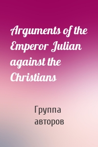 Arguments of the Emperor Julian against the Christians