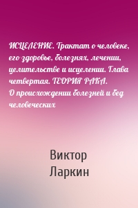 ИСЦЕЛЕНИЕ. Трактат о человеке, его здоровье, болезнях, лечении, целительстве и исцелении. Глава четвертая. ТЕОРИЯ РАКА. О происхождении болезней и бед человеческих