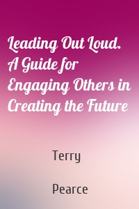 Leading Out Loud. A Guide for Engaging Others in Creating the Future