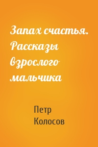 Запах счастья. Рассказы взрослого мальчика