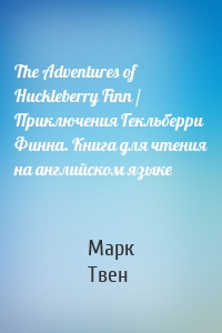 The Adventures of Huckleberry Finn / Приключения Гекльберри Финна. Книга для чтения на английском языке