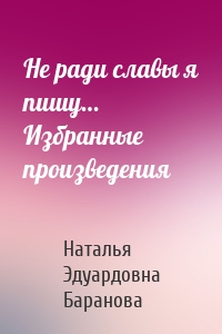 Не ради славы я пишу… Избранные произведения