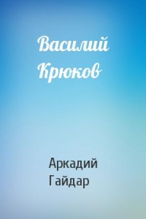 Обложка книги «Василий Крюков» — Аркадий Гайдар