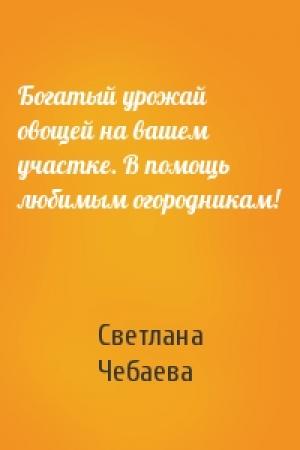 Обложка книги «Богатый урожай овощей на вашем участке. В помощь любимым огородникам!» — Светлана Чебаева