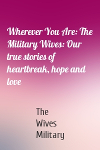 Wherever You Are: The Military Wives: Our true stories of heartbreak, hope and love