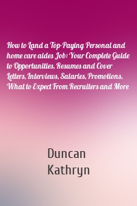 How to Land a Top-Paying Personal and home care aides Job: Your Complete Guide to Opportunities, Resumes and Cover Letters, Interviews, Salaries, Promotions, What to Expect From Recruiters and More