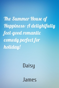 The Summer House of Happiness: A delightfully feel-good romantic comedy perfect for holiday!