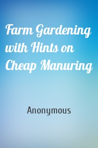 Farm Gardening with Hints on Cheap Manuring