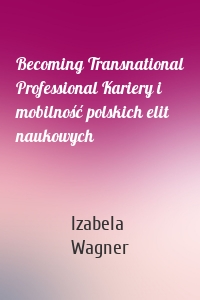 Becoming Transnational Professional Kariery i mobilność polskich elit naukowych