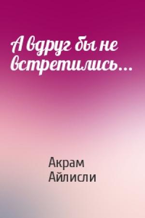 Обложка книги «А вдруг бы не встретились...» — Акрам Айлисли