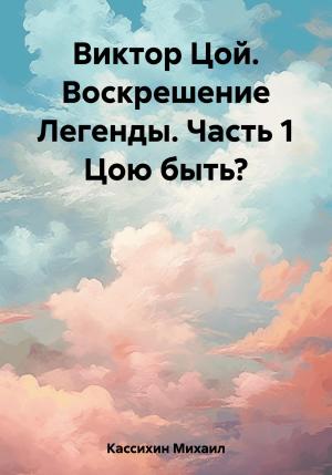 Обложка книги «Виктор Цой. Воскрешение Легенды. Часть 1 Цою быть?» — Михаил Кассихин