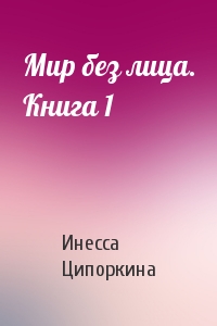 Инесса Ципоркина - Мир без лица. Книга 1