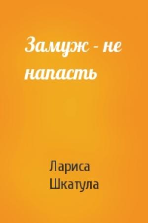 Обложка книги «Замуж - не напасть» — Лариса Шкатула
