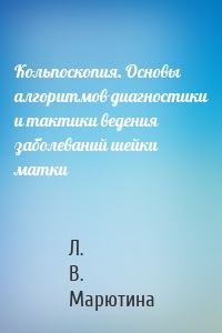 Кольпоскопия. Основы алгоритмов диагностики и тактики ведения заболеваний шейки матки