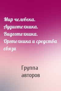 Мир человека. Аудиотехника. Видеотехника. Оргтехника и средства связи