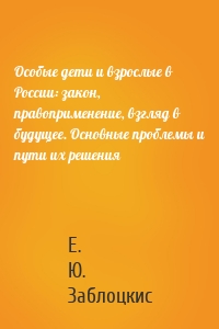 Особые дети и взрослые в России: закон, правоприменение, взгляд в будущее. Основные проблемы и пути их решения