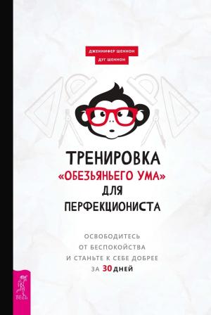 Обложка книги «Тренировка «обезьяньего ума» для перфекциониста. Освободитесь от беспокойства и станьте к себе добрее за 30 дней» — Дуг Шеннон, Дженнифер Шеннон