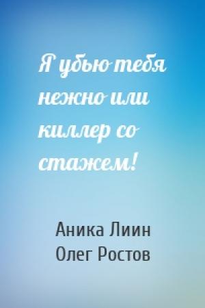 Обложка книги «Я убью тебя нежно или киллер со стажем!» — Аника Лиин, Олег Ростов