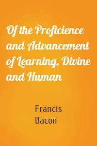 Of the Proficience and Advancement of Learning, Divine and Human