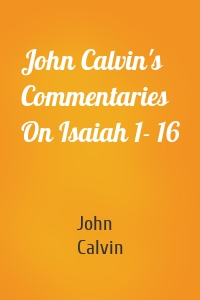 John Calvin's Commentaries On Isaiah 1- 16