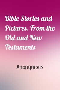 Bible Stories and Pictures. From the Old and New Testaments