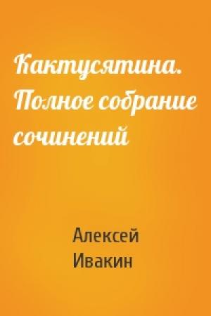Обложка книги «Кактусятина. Полное собрание сочинений» — Алексей Ивакин