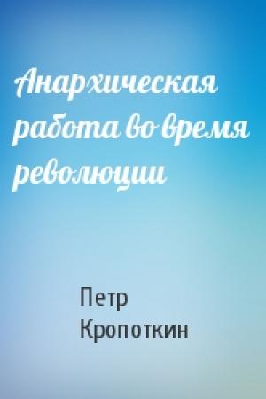 Обложка книги «Анархическая работа во время революции» — Петр Кропоткин