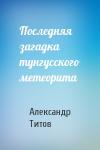 Александр Титов - Последняя загадка тунгусского метеорита