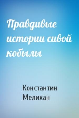 Обложка книги «Правдивые истории сивой кобылы» — Константин Мелихан
