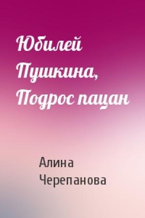 Обложка книги «Юбилей Пушкина, Подрос пацан» — Алина Черепанова